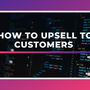 How to Upsell to Customers and Improve the Shopping Experience