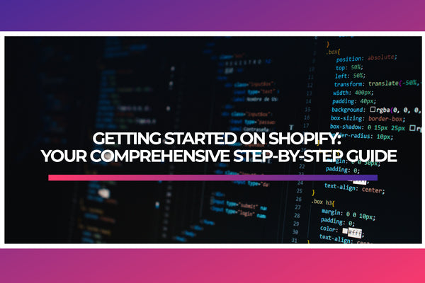 GETTING STARTED ON SHOPIFY: YOUR COMPREHENSIVE STEP-BY-STEP GUIDE