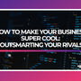 How to Make Your Business Super Cool: Outsmarting Your Rivals