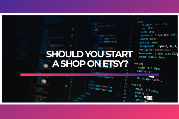 SHOULD YOU START A SHOP ON ETSY?